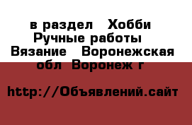  в раздел : Хобби. Ручные работы » Вязание . Воронежская обл.,Воронеж г.